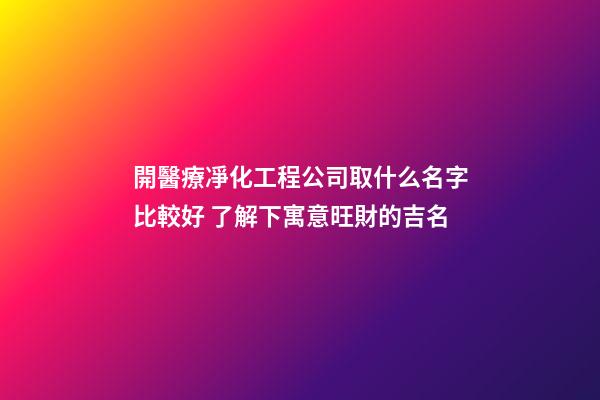 開醫療凈化工程公司取什么名字比較好 了解下寓意旺財的吉名-第1張-公司起名-玄機派